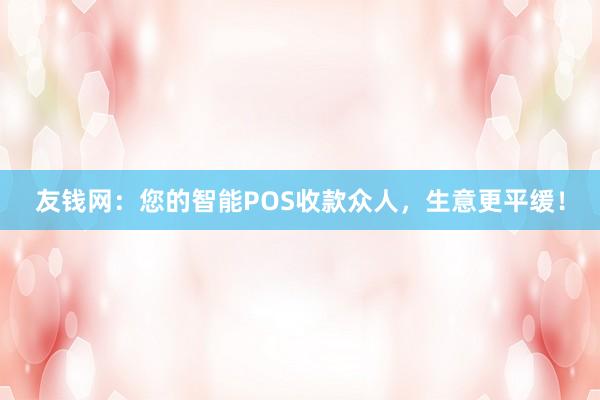 友钱网：您的智能POS收款众人，生意更平缓！