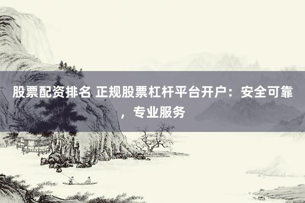 股票配资排名 正规股票杠杆平台开户：安全可靠，专业服务