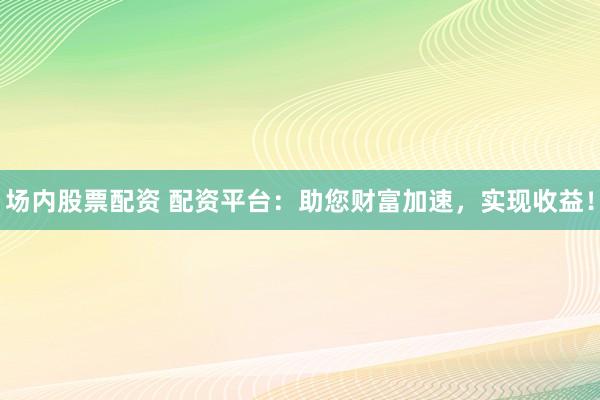 场内股票配资 配资平台：助您财富加速，实现收益！
