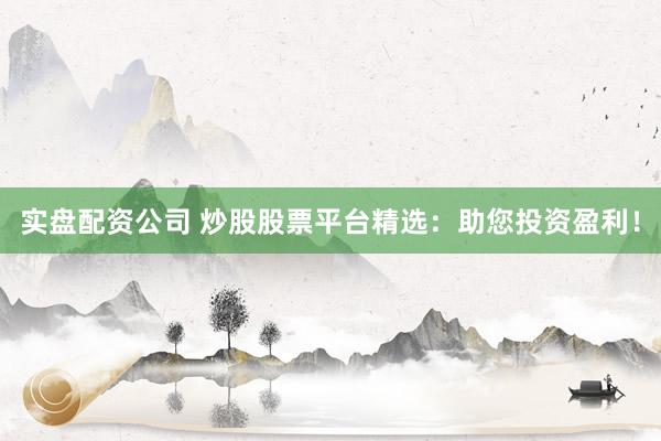 实盘配资公司 炒股股票平台精选：助您投资盈利！