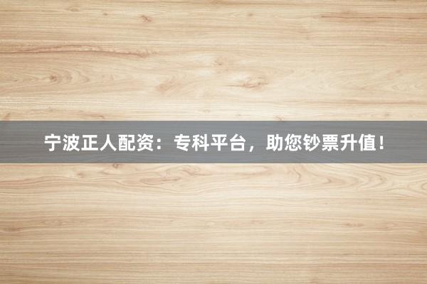 宁波正人配资：专科平台，助您钞票升值！