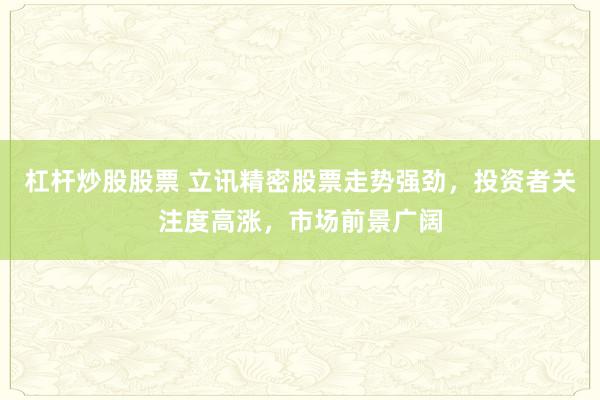 杠杆炒股股票 立讯精密股票走势强劲，投资者关注度高涨，市场前景广阔