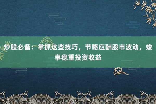 炒股必备：掌抓这些技巧，节略应酬股市波动，竣事稳重投资收益