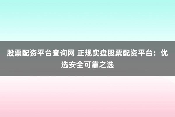 股票配资平台查询网 正规实盘股票配资平台：优选安全可靠之选