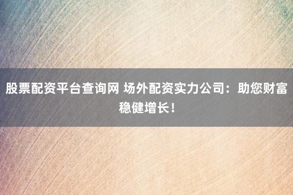 股票配资平台查询网 场外配资实力公司：助您财富稳健增长！