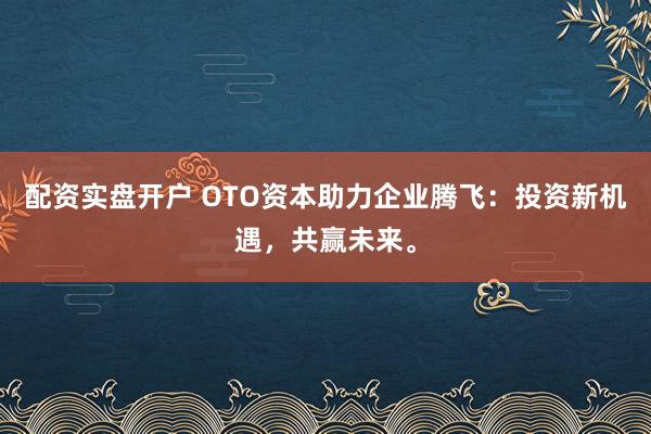 配资实盘开户 OTO资本助力企业腾飞：投资新机遇，共赢未来。
