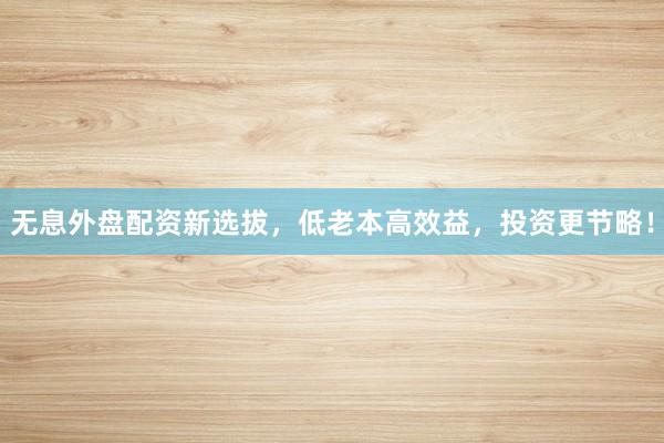 无息外盘配资新选拔，低老本高效益，投资更节略！