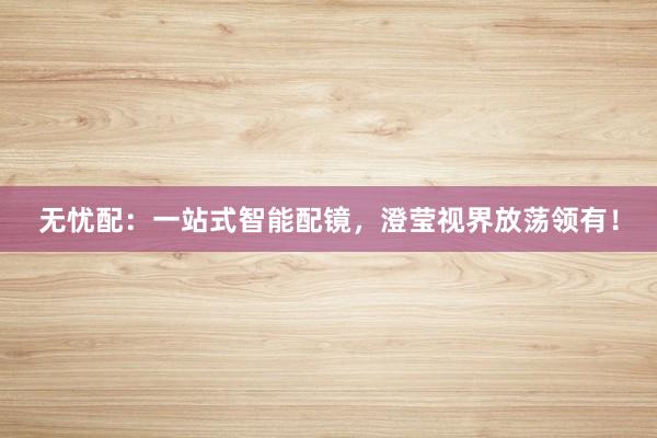 无忧配：一站式智能配镜，澄莹视界放荡领有！