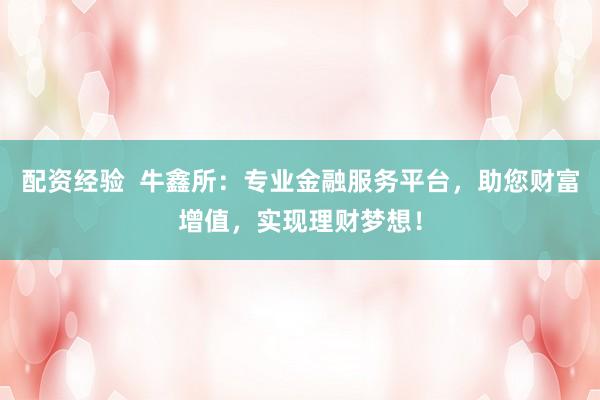配资经验  牛鑫所：专业金融服务平台，助您财富增值，实现理财梦想！