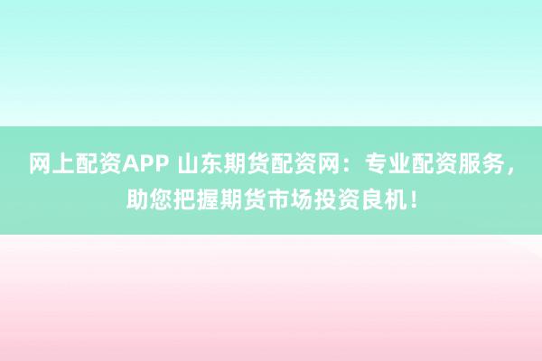 网上配资APP 山东期货配资网：专业配资服务，助您把握期货市场投资良机！