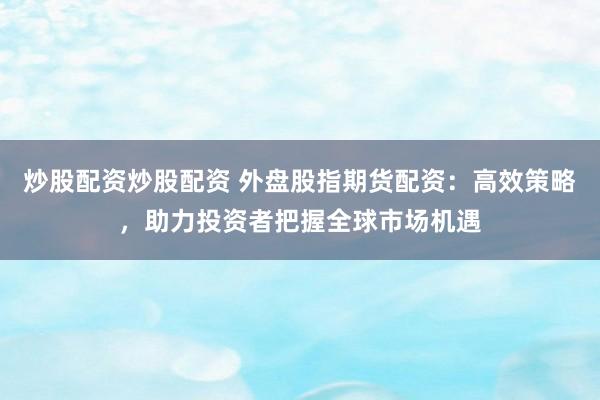 炒股配资炒股配资 外盘股指期货配资：高效策略，助力投资者把握全球市场机遇