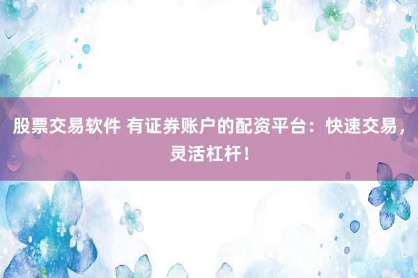 股票交易软件 有证券账户的配资平台：快速交易，灵活杠杆！