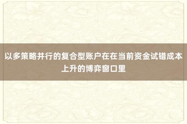 以多策略并行的复合型账户在在当前资金试错成本上升的博弈窗口里