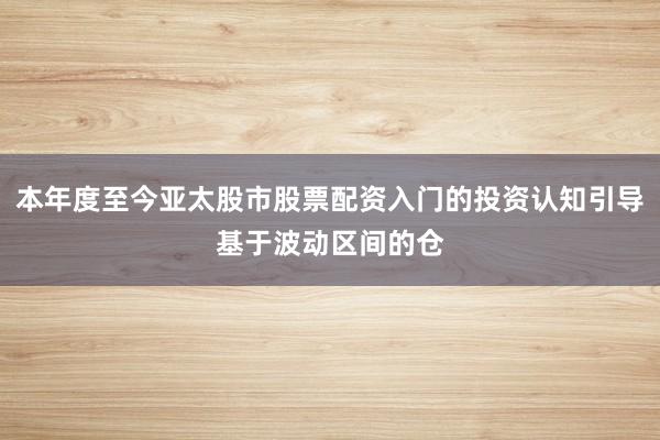 本年度至今亚太股市股票配资入门的投资认知引导基于波动区间的仓