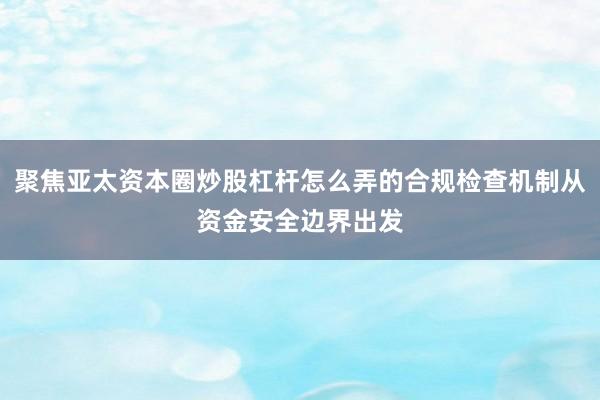 聚焦亚太资本圈炒股杠杆怎么弄的合规检查机制从资金安全边界出发