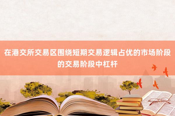 在港交所交易区围绕短期交易逻辑占优的市场阶段的交易阶段中杠杆