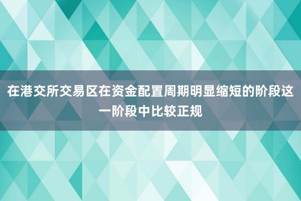 在港交所交易区在资金配置周期明显缩短的阶段这一阶段中比较正规