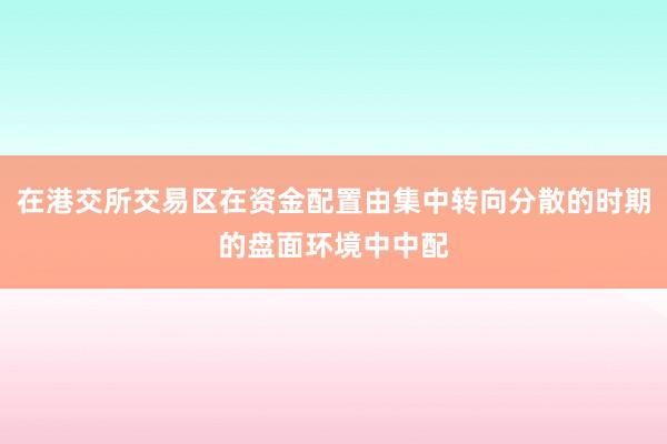 在港交所交易区在资金配置由集中转向分散的时期的盘面环境中中配
