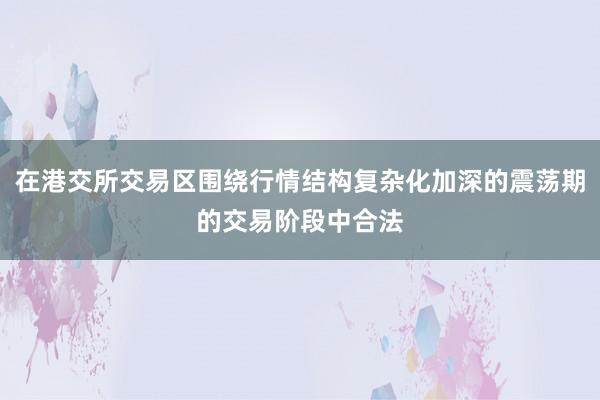 在港交所交易区围绕行情结构复杂化加深的震荡期的交易阶段中合法