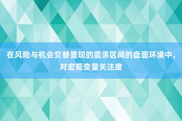 在风险与机会交替显现的震荡区间的盘面环境中，对宏观变量关注度