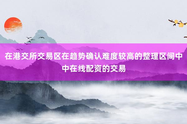 在港交所交易区在趋势确认难度较高的整理区间中中在线配资的交易