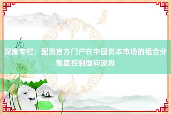 深度专栏：配资官方门户在中国资本市场的组合分散度控制面向波段