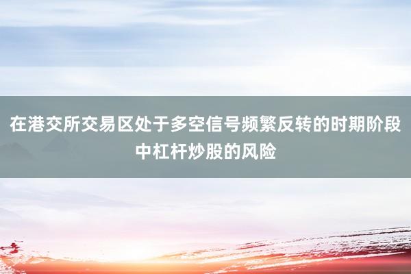 在港交所交易区处于多空信号频繁反转的时期阶段中杠杆炒股的风险