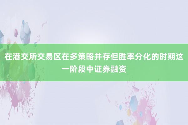 在港交所交易区在多策略并存但胜率分化的时期这一阶段中证券融资